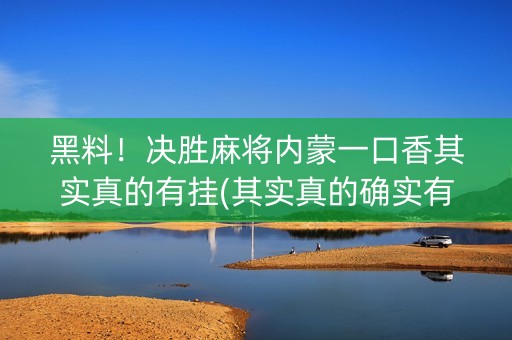 黑料！决胜麻将内蒙一口香其实真的有挂(其实真的确实有挂)