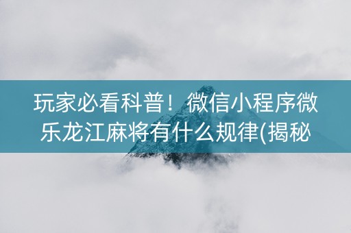 玩家必看科普！微信小程序微乐龙江麻将有什么规律(揭秘小程序最新神器下载)