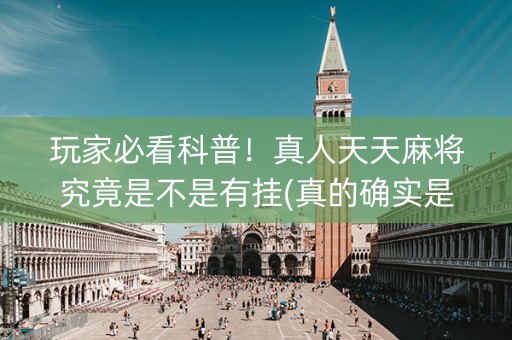 玩家必看科普！真人天天麻将究竟是不是有挂(真的确实是有挂)