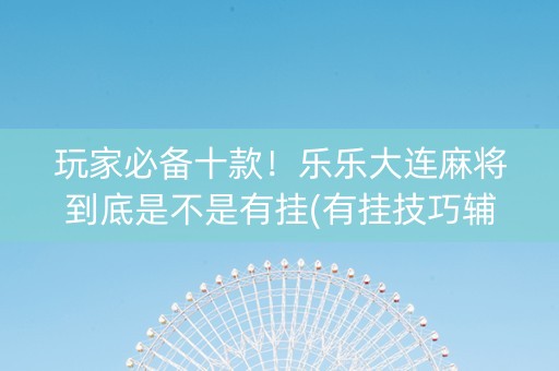 玩家必备十款！乐乐大连麻将到底是不是有挂(有挂技巧辅助器)
