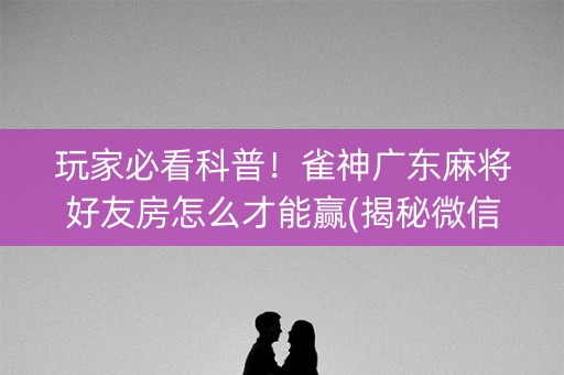 玩家必看科普！雀神广东麻将好友房怎么才能赢(揭秘微信里自建房怎么赢)