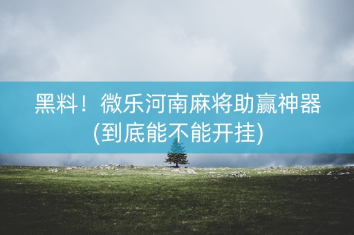 黑料！微乐河南麻将助赢神器(到底能不能开挂)