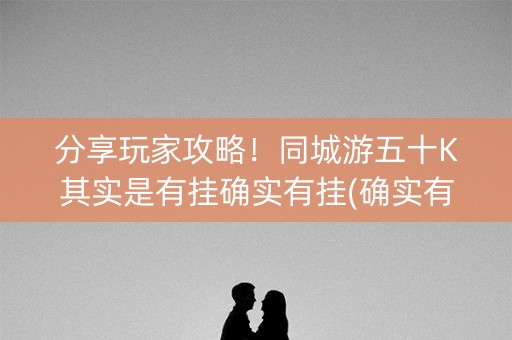 分享玩家攻略！同城游五十K其实是有挂确实有挂(确实有挂)