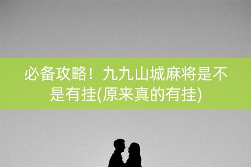 必备攻略！九九山城麻将是不是有挂(原来真的有挂)