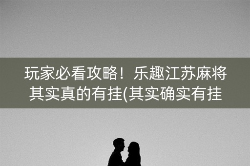 玩家必看攻略！乐趣江苏麻将其实真的有挂(其实确实有挂)