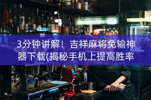 3分钟讲解！吉祥麻将免输神器下载(揭秘手机上提高胜率)