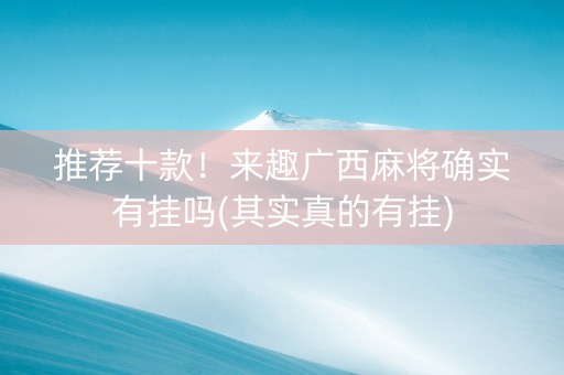 推荐十款！来趣广西麻将确实有挂吗(其实真的有挂)