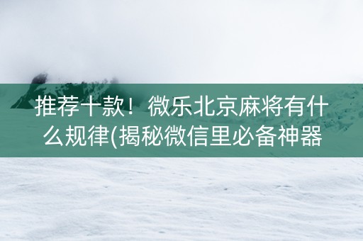 推荐十款！微乐北京麻将有什么规律(揭秘微信里必备神器)