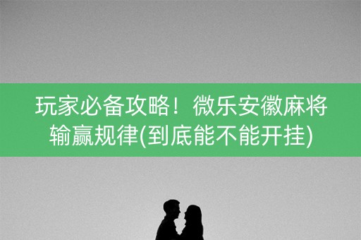 玩家必备攻略！微乐安徽麻将输赢规律(到底能不能开挂)