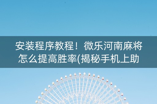 安装程序教程！微乐河南麻将怎么提高胜率(揭秘手机上助赢软件)