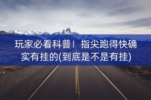 玩家必看科普！指尖跑得快确实有挂的(到底是不是有挂)