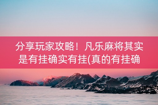 分享玩家攻略！凡乐麻将其实是有挂确实有挂(真的有挂确实有挂)