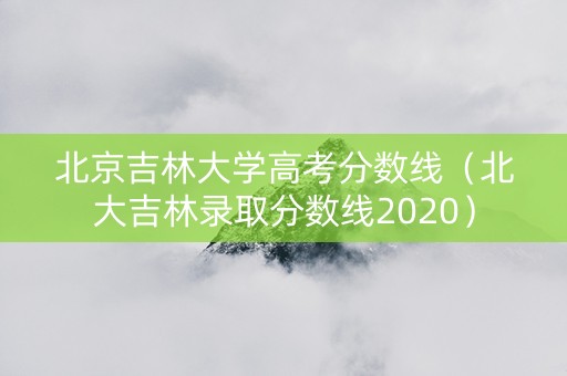 北京吉林大学高考分数线（北大吉林录取分数线2020）