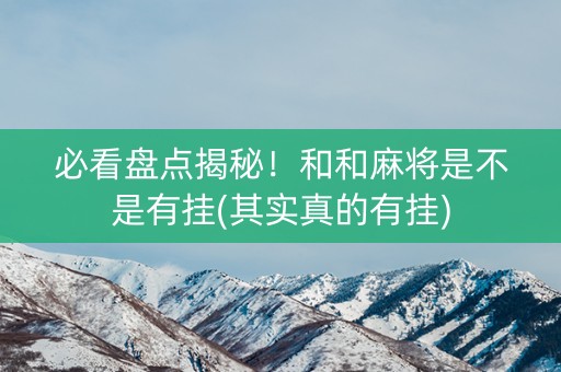 必看盘点揭秘！和和麻将是不是有挂(其实真的有挂)