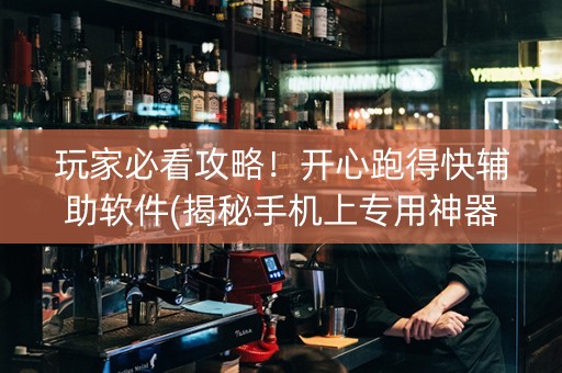 玩家必看攻略！开心跑得快辅助软件(揭秘手机上专用神器)