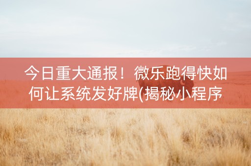 今日重大通报！微乐跑得快如何让系统发好牌(揭秘小程序助赢神器)