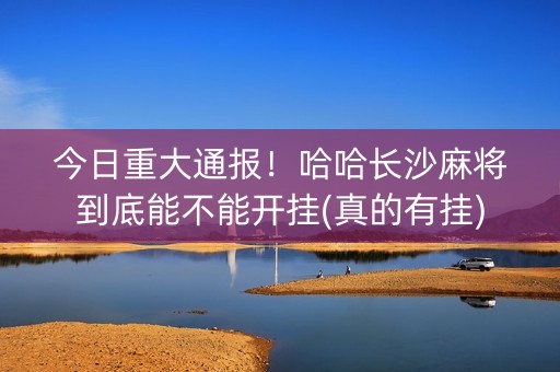 今日重大通报！哈哈长沙麻将到底能不能开挂(真的有挂)