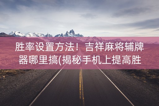 胜率设置方法！吉祥麻将辅牌器哪里搞(揭秘手机上提高胜率)