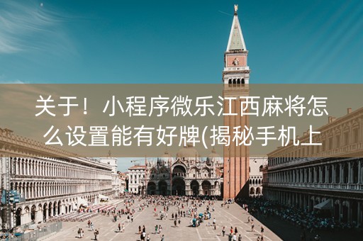 关于！小程序微乐江西麻将怎么设置能有好牌(揭秘手机上输赢规律)
