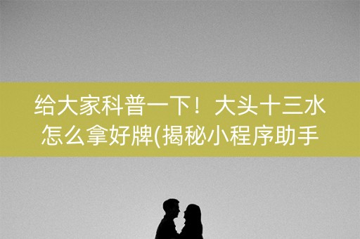 给大家科普一下！大头十三水怎么拿好牌(揭秘小程序助手软件)