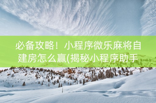 必备攻略！小程序微乐麻将自建房怎么赢(揭秘小程序助手软件)