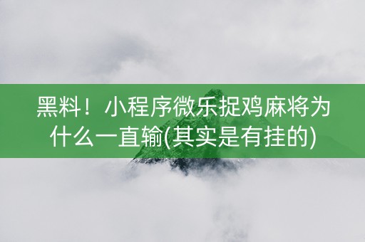 黑料！小程序微乐捉鸡麻将为什么一直输(其实是有挂的)