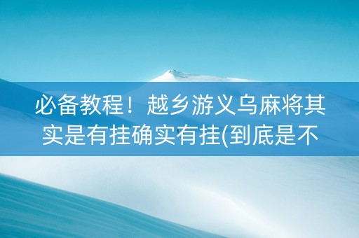 必备教程！越乡游义乌麻将其实是有挂确实有挂(到底是不是有挂)