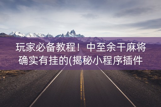 玩家必备教程！中至余干麻将确实有挂的(揭秘小程序插件购买)