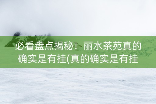 必看盘点揭秘！丽水茶苑真的确实是有挂(真的确实是有挂)
