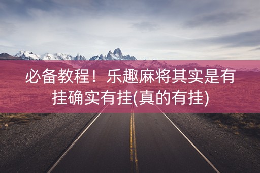 必备教程！乐趣麻将其实是有挂确实有挂(真的有挂)