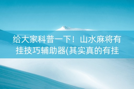 给大家科普一下！山水麻将有挂技巧辅助器(其实真的有挂)