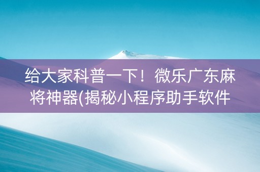 给大家科普一下！微乐广东麻将神器(揭秘小程序助手软件)