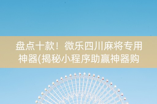 盘点十款！微乐四川麻将专用神器(揭秘小程序助赢神器购买)