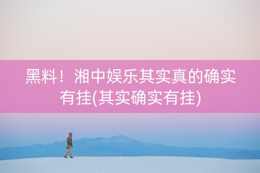 黑料！湘中娱乐其实真的确实有挂(其实确实有挂)