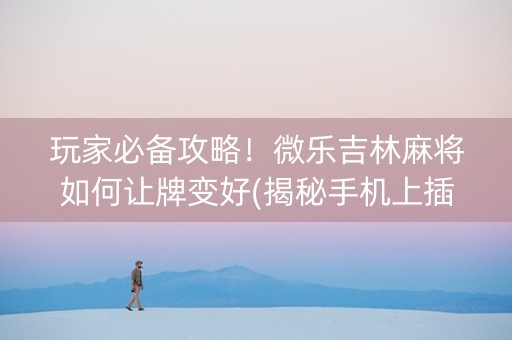 玩家必备攻略！微乐吉林麻将如何让牌变好(揭秘手机上插件免费)