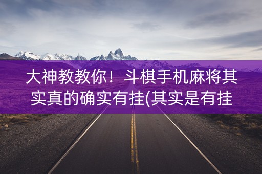 大神教教你！斗棋手机麻将其实真的确实有挂(其实是有挂确实有挂)