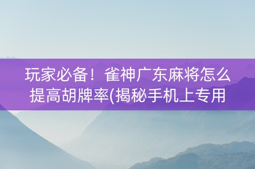 玩家必备！雀神广东麻将怎么提高胡牌率(揭秘手机上专用神器下载)