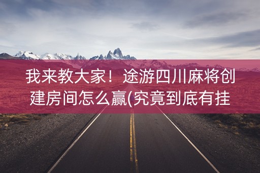 我来教大家！途游四川麻将创建房间怎么赢(究竟到底有挂吗)