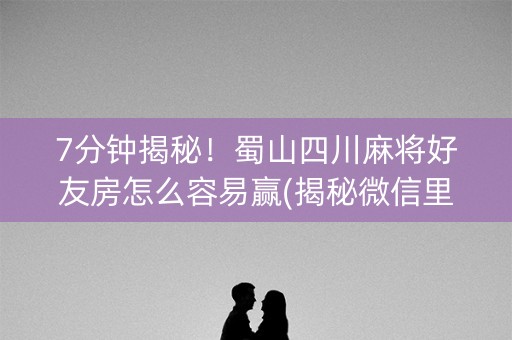 7分钟揭秘！蜀山四川麻将好友房怎么容易赢(揭秘微信里专用神器下载)