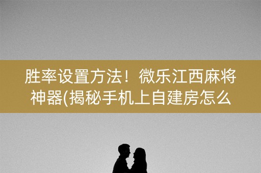 胜率设置方法！微乐江西麻将神器(揭秘手机上自建房怎么赢)