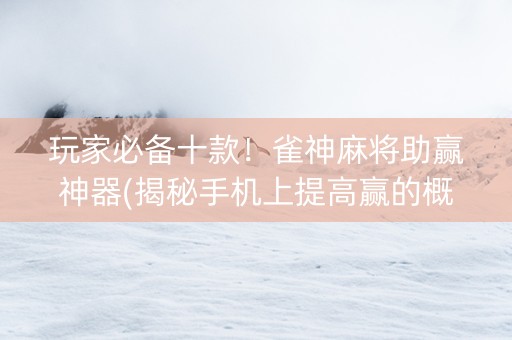 玩家必备十款！雀神麻将助赢神器(揭秘手机上提高赢的概率)