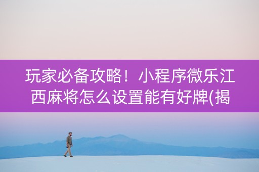 玩家必备攻略！小程序微乐江西麻将怎么设置能有好牌(揭秘手机上提高胜率)