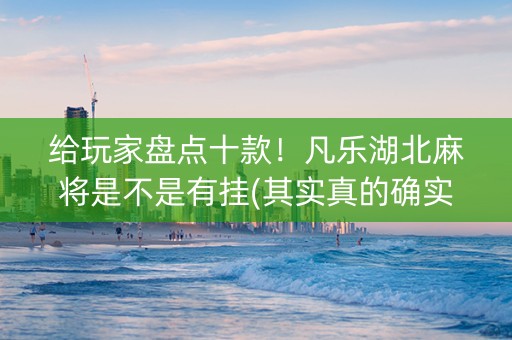 给玩家盘点十款！凡乐湖北麻将是不是有挂(其实真的确实有挂)