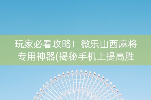 玩家必看攻略！微乐山西麻将专用神器(揭秘手机上提高胜率)