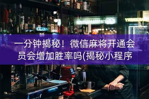 一分钟揭秘！微信麻将开通会员会增加胜率吗(揭秘小程序提高胜率)
