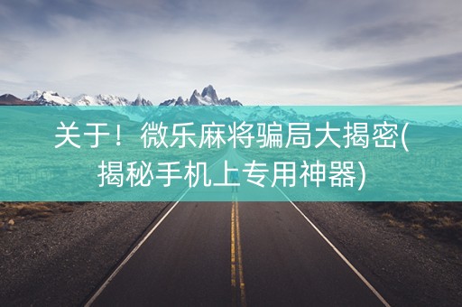 关于！微乐麻将骗局大揭密(揭秘手机上专用神器)