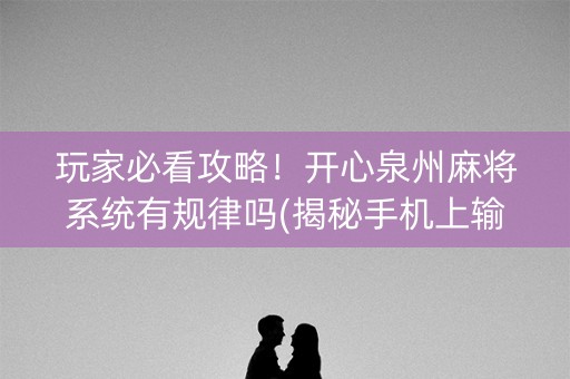 玩家必看攻略！开心泉州麻将系统有规律吗(揭秘手机上输赢规律)