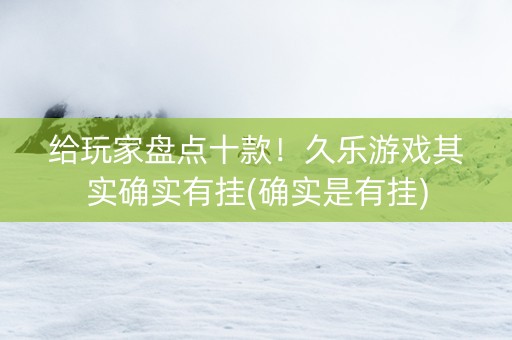 给玩家盘点十款！久乐游戏其实确实有挂(确实是有挂)
