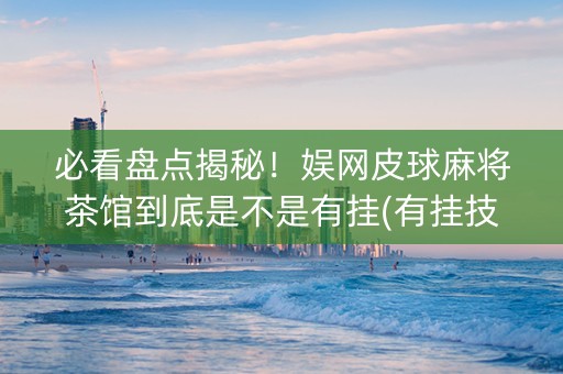 必看盘点揭秘！娱网皮球麻将茶馆到底是不是有挂(有挂技巧辅助器)