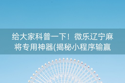 给大家科普一下！微乐辽宁麻将专用神器(揭秘小程序输赢技巧)